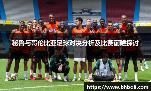 秘鲁与哥伦比亚足球对决分析及比赛前瞻探讨