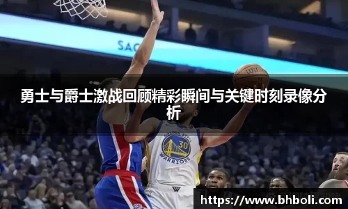 勇士与爵士激战回顾精彩瞬间与关键时刻录像分析